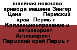 швейная ножнова привода машина Зингер › Цена ­ 3 000 - Пермский край, Пермь г. Коллекционирование и антиквариат » Антиквариат   . Пермский край,Пермь г.